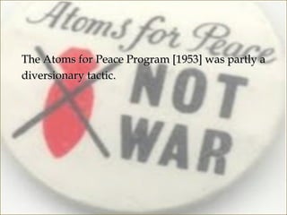 The Atoms for Peace Program [1953] was partly a
diversionary tactic.
 