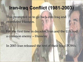 This prompted us to go back into Iraq and
overthrow Hussein.

For the first time in decades, Iran and the U.S. had
a common enemy – Hussein.

In 2003 Iran released the rest of their Iraqi POWs.
 
