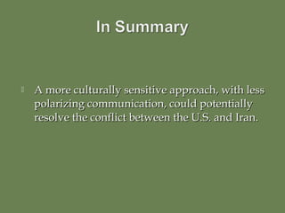    A more culturally sensitive approach, with less
    polarizing communication, could potentially
    resolve the conflict between the U.S. and Iran.
 