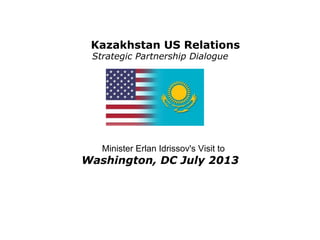 Kazakhstan US Relations
Strategic Partnership Dialogue
Minister Erlan Idrissov's Visit to
Washington, DC July 2013
 