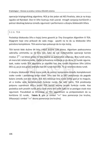 Vidimo da je svaka vrednost 8 10 10( , , )x y z jedan bit radnog kljuēa. Unutrašnji kljuē
odreĜuje poēetno stanje registra. Pomeranje ili šifrovanje registra zavisi od vrednosti
8 10 10( , , )x y z . Bit radnog kljuēa se u svakom trenutku dobija XOR-om poslednjih
bitova registra 18 21 22x y z† † .
21. PRIMER:
Generisnaje jednog bit-a radnog kljuēa za 8 10 10( , , ) (1,0,1) 1m maj x y z maj
Slika 3.8 Jedan takt registra A5/1 algoritma
U ovom primeru registar X se pomera, registar Y se ne pomera i registar Z se
pomera. Bit radnog kljuēa se raēuna kao: 0 1 0 1s † † . Dobijeni bit radnog kljuēa
se XOR-uje sa otvorenim tekstom (šifrovanje) ili XOR-uje sa šifratom (dešifrovanje). I
tako ponavljamo ceo proces kako bi smo generisali onoliko bitova kljuēa koliko nam
je potrebno za proces šifrovanja ili dešifrovanja.
Možemo da zapazimo da se stanje u registru menja tokom pomeranja bita. Posledica
toga je da se posle generisanja jedne sekvence bita, stanje najmanje dva registra
, ,X Y Z promenilo, što rezultuje da su novi bitovi na pozicijama 8 10 10( , , )x y z . Zbog
toga možemo ponoviti ovaj proces i generisati novi radni kljuē.
Iako deluje komplikovano naēin za generisanje jednog bita radnog kljuēa, A5/1 se
lako može implementirati u hardver i generisati bitove brzinom koja je
proporcionalna brzini takta. Zapravo broj taktova odreĜuje i broj bita radnog kljuēa.
72
Kriptologija I - Osnove za analizu i sintezu šifarskih sistema______________________________________________________________________________________
 
