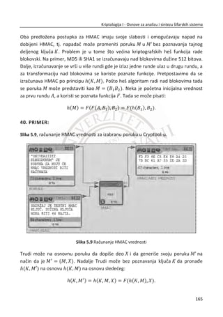 32. PRIMER:
Slika 4.3, Jedna realizacija šifrovanja i dešifrovanja sa RSA algoritmom u Cryptool-u
Slika 4.3 Jedna realizacija šifrovanja i dešifrovanja sa RSA algoritmom u Cryptool-u
Postupak šifrovanja i dešifrovanja obuhvata celobrojne operacije sa porukom M .
Pre šifrovanja, karaktere poruke M prvo treba pretvoriti u broj. U praksi se za
pretvaranje karaktera u decimalnu vrednost koristi ASCII10
tabela.
10
ASCII je skrađenica za Ameriēki standardni kod za razmenu informacija. Raēunari mogu razumeti sao
brojeve, tako da ASCII kod je brojēana reprezentacija karaktera, kao što su ‘A’ ili ‘@’.
Dostupno na Veb sajtu: http://www.asciitable.com/
131
Kriptologija I - Osnove za analizu i sintezu šifarskih sistema______________________________________________________________________________________
 