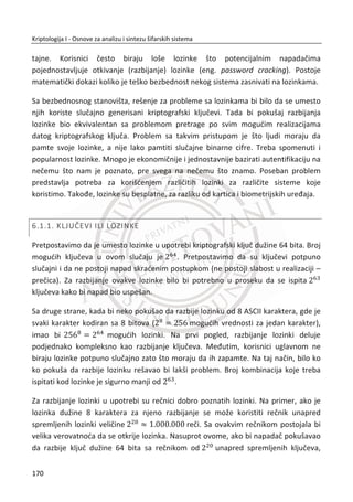 4.4.1. RSA ŠIFROVANJE I DEŠIFROVANJE
Javni kljuē oznaēiđemo sa ( , )N e , a privatni sa d . Ukoliko poruku oznaēimo sa M ,
šifrat je C , iz toga sledi da je:
mode
C M N ,
modd
M C N
Prethodno u RSA poglavlju detaljno smo objasnili operaciju šifrovanja sa RSA
algoritmom. Bitno je napomenuti da sa RSA algoritmom možemo da šifrujemo dva
tipa ulaznih podataka. Prvi tip je tip podataka kao celobrojna vrednost za uslovom da
je N M! ,a drugi tip podatka predstavlja neki niz karaktera ili tekstualne poruke.
Ukoliko se radi o tekstualnim porukama, neophodno je karaktere poruke pretvoriti u
decimalne vrednosti preko ASCII tabele. Obe realizacije pokazađemo u sledeđim
Cryptool projektima.
35. PRIMER:
Slika 4.7 Šifrovanje celobrojnih vrednosti sa RSA
136
Kriptologija I - Osnove za analizu i sintezu šifarskih sistema______________________________________________________________________________________
 