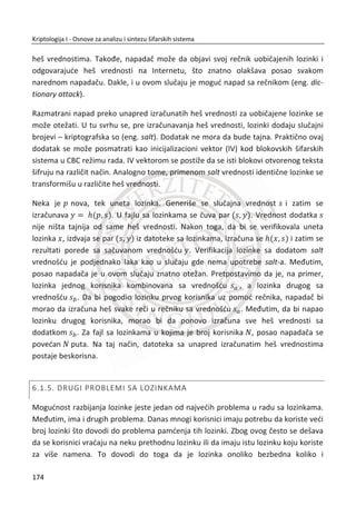 4.4.3. TAJNOST I NEPORECIVOST
Neporecivost je svojstvo koje spreēava entitet da porekne postojađe obaveze ili
izvršene akcije. Neporecivost osigurava da ugovori, transakcije i druge izvršene akcije
preko Interneta ne mogu biti kasnije opovrgnute od strane bilo koje ukljuēene
stranke. Neporecivost znaēi da se može potvrditi da su pošiljalac i primaoc zaista
entiteti koji su poslali, odnosno primili poruku.
Neporecivost nije moguđe obezbediti u sistemu sa simetriēnim kljuēem. Pokazađemo
to na sledeđem primeru.
Alisa izdaje nalog za kupovinu 100 akcija svom brokeru Bobu. Alisa izraēuna MAC
primenom simetriēnog kljuēa ABK . Na ovaj naēin obezbeĜen je servis integriteta.
MeĜutim, vrednost akcija smanjila se za 80%, Alisa tvrdi da nije izdala nalog za
kupovinu akcija. Postavlja se pitanje, da li može Bob da dokaže da je Alisa izdala nalog
za kupovinu akcija? Odgovor je NE iz razloga što Bob zna simetriēni kljuē ABK i on je
mogao sam da napiše poruku. Sada možemo da zakljuēimo da Bob ne može da
dokaže da je Alisa izdala nalog za kupovinu.
Sada đemo u sledeđem primeru da vidimo kako izgleda ovaj isti scenario samo sa
primenom sistema sa javnim kljuēevima.
Alisa izdaje nalog za kupovinu 100 akcija svom brokeru Bobu. Alisa digitalno potpisuje
nalog svojim privatnim kljuēem. U ovom momentu obezbeĜen je servis integriteta.
Vrednost akcija se smanjuje za 80%, Alisa tvrdi da nije izdala nalog za kupovinu.
Postavlja se pitanje, da li može Bob da dokaže da je Alisa izdala nalog za kupovinu
akcija? Odgovor je DA, iz razloga što samo neko ko poseduje Alisin privatni kljuē je
mogao da digitalno potpiše nalog. Svakako, podrazumeva se da Alisin privatni kljuē
nije ukraden.
Pre nego što napravimo vezu izmeĜu tajnosti i neporecivosti, upoznađemo se sa
notaciom operacija u sistemu javnih kljuēeva, radi lakšeg razumevanja.
Notacija za tajnost:
Alisa šalje Bobu šifrovane poruke sa Bobovim javnim kljuēem ( , )N e :
140
Kriptologija I - Osnove za analizu i sintezu šifarskih sistema______________________________________________________________________________________
 