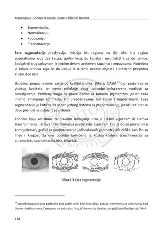 heš vrednost, a zatim digitalno potpisuje sa svojim privatnim kljuēem. Na svakom
sertifikatu dostupan je javni kljuē ovlašđenog CA. Svaki CA15
naplađuje svoje usluge.
Slika 4.11 Struktura digitalnog sertifikata izdatog od strane CA, verzije 3
Osnovni zadatak sertifikata je da poveže javni kljuē sa podacima kao što su pojedinac,
preduzeđe, univerzitet itd (Slika 4.11). Sertifikati nisu tajni. Alisa i Bob u komunikaciji
mogu da naprave hiper vezu na matiēnim Veb stranama ka svojim sertifikatima.
Na primer, ako Trudi pokuša da napadne komunikaciju izmeĜu Alise i Boba, jedino
može da zameni Alisin i Bobov sertifikat svojim sertifikatom i da generiše svoj javni
kljuē. MeĜutim, Alisi ili Bobu veđ nakon prve poruke biđe jasno da nije dobar potpis.
PKI je skrađenica koju koristimo za infrastrukturu sistema sa javnim kljuēevima (eng.
Public Key Infrastrusture). PKI infrastruktura sastoji se od:
x Korisnika;
x Ovlašđenih CA organizacija;
15
Dostupno na Veb sajtu: http://www.comodo.com/
144
Kriptologija I - Osnove za analizu i sintezu šifarskih sistema______________________________________________________________________________________
 