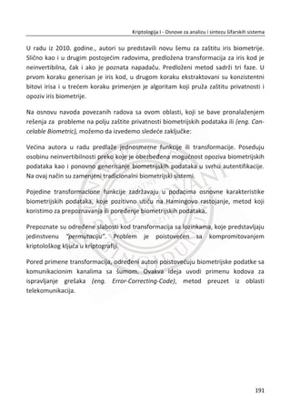 Ovde treba zapaziti da je napadaē Trudi uspela da dobije Alisin digitalni potpis na
svoju poruku, bez napada na šifarski sistem koji se koristi za digitalno potpisivanje niti
na odgovarajuđi privatni kljuē. Razmatrani napad je napad tipa grube sile na
korišđenu heš vrednost koja se digitalno potpisuje. Za prevenciju od ovog napada, u
šifarskim sistemima treba koristiti heš funkcije koje daju duže heš vrednosti kako bi
se onemoguđilo da potencijalni napadaē izraēunava ʹே ଶΤ
razliēitih heš vrednosti u
razumnom vremenu. Razmatrani problem dodatno ukazuje na kriptološke sisteme sa
praktiēnom tj. raēunarski sigurnom tajnošđu.
5.3. KLASINE SUME – NEKRIPTOGRAFSKE HEŠ FUNKCIJE
Postoji veliki broj heš funkcija koje su u primeni, ali nisu pogodne za kriptografsku
primenu. Neka je ܺ skup polaznih podataka dužine ݊
ܺ ൌ ሺܺ଴ǡ ܺଵǡ ܺଶǡ ǥ ǡ ܺ௡ିଵሻ,
gde je ܺ௜ bajt. Jedna moguđa heš funkcija ݄ሺܺሻ definiše se sa
݄ሺܺሻ ൌ ሺܺ଴ ൅ ܺଵ ൅ ܺଶ ൅ ‫ڮ‬ ൅ ܺ௡ିଵሻ ‘† ʹͷ͸.
Ovakva funkcija ima osobinu kompresije zato što za ulaz bilo koje dužine daje 8-bitni
izlaz. Za ovakvu heš funkciju lako je pronađi koliziju. Na osnovu roĜendanskog
problema jasno je da je posle samo ʹସ
ൌ ͳ͸ pokušaja moguđe nađi ulaz koji daje istu
heš vrednost. Pored toga, još jednostavnije je direktno konstruisati kolizije. Na pri-
mer, zamenom dva bajta u ulaznim podacima uvek se dobija kolizija.
݄ሺͳͲͳͲͳͲͳͲǡ ͲͲͲͲͳͳͳͳሻ ൌ ݄ሺͲͲͲͲͳͳͳͳǡͳͲͳͲͳͲͳͲሻ ൌ ͳͲͳͳͳͲͲͳ.
Treba zapaziti da u razmatranoj funkciji ne samo da je izlaz kratke dužine, veđ je
algebarska struktura koja je u osnovi ove funkcije isuviše jednostavna.
Neka je definisana druga heš funkcija ݄ሺܺሻ na sledeđi naēin
݄ሺܺሻ ൌ ሺ݊ܺ଴ ൅ ሺ݊ െ ͳሻܺଵ ൅ ሺ݊ െ ʹሻܺଶ ൅ ‫ڮ‬ ൅ ʹܺ௡ିଶ ൅ ܺ௡ିଵሻ ‘† ʹͷ͸.
157
Kriptologija I - Osnove za analizu i sintezu šifarskih sistema______________________________________________________________________________________
 