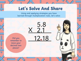Let’s Solve And Share
X
5.8
2.1
Using and applying strategies you have
learned through multiplication rules, let’s solve:
Did you
remember to
move your
decimal two
places?
2 18
.
1
 