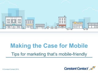 © Constant Contact 2014
Making the Case for Mobile
Tips for marketing that’s mobile-friendly
 