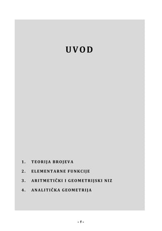 UVOD
1. TEORIJA BROJEVA
2. ELEMENTARNE FUNKCIJE
3. ARITMETIČKI I GEOMETRIJSKI NIZ
4. ANALITIČKA GEOMETRIJA
- 1 -
 