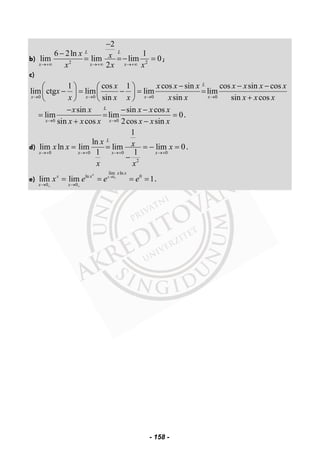 b) 2 2
2
6 2ln 1
lim lim lim 0
2
L L
x x x
x x
x x x→+∞ →+∞ →+∞
−
−
= =− = ;
c)
0 0 0 0
1 cos 1 cos sin cos sin cos
lim ctg lim lim lim
sin sin sin cos
L
x x x x
x x x x x x x x
x
x x x x x x x x→ → → →
− − −⎛ ⎞ ⎛ ⎞
− = − = =⎜ ⎟ ⎜ ⎟
+⎝ ⎠ ⎝ ⎠
0 0
sin sin cos
lim lim 0
sin cos 2cos sin
L
x x
x x x x x
x x x x x x→ →
− − −
= = =
+ −
.
d)
0 0 0 0
2
1
ln
lim ln lim lim lim 0
1 1
L
x x x x
x xx x x
x x
→+ →+ →+ →+
= = = − =
−
.
e) 0
lim ln
ln 0
0 0
lim lim 1
x
x
x x
x x
x x
x e e e→ +
+ +→ →
= = = = .
- 158 -
 