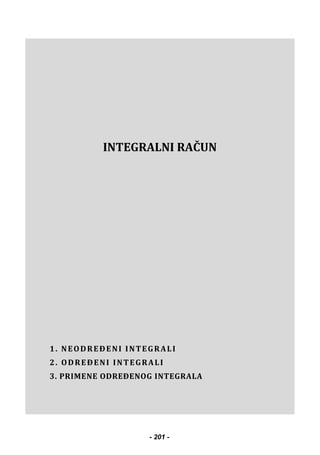  
 
 
 
 
 
 
INTEGRALNI RAČUN
1. NEODREĐENI INTEGRALI
2. ODREĐENI INTEGRALI
3. PRIMENE ODREĐENOG INTEGRALA
 
 
- 201 -
 
