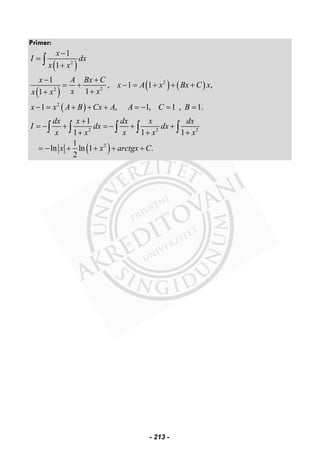 Primer:
( )2
1
1
x
I dx
x x
−
=
+∫
( )
( ) ( )
( )
2
22
2
1
, 1 1 ,
11
1 , 1, 1 , 1.
x A Bx C
x A x Bx C x
x xx x
x x A B Cx A A C B
− +
= + − = + + +
++
− = + + + = − = =
( )
2 2 2
2
1
1 1 1
1
ln ln 1 .
2
dx x dx x dx
I dx dx
x x x x x
x x arctgx C
+
= − + = − + +
+ + +
= − + + + +
∫ ∫ ∫ ∫ ∫
- 213 -
 
