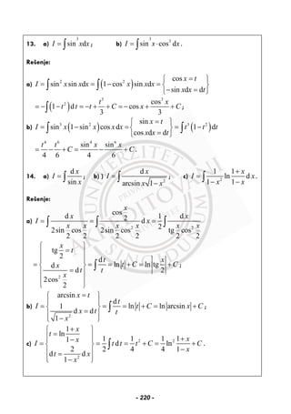 13. a)
3
sin dI x x= ∫ ; b)
3
3
sin cos dI x x= ⋅∫ .
Rešenje:
a) ( )2 2 cos
sin sin d 1 cos sin d
sin d d
x t
I x x x x x x
x x t
=⎧ ⎫
= = − = ⎨ ⎬
− =⎩ ⎭
∫ ∫
( )
3 3
2 cos
1 d cos
3 3
t x
t t t C x C= − − = − + + = − + +∫ ;
b) ( ) ( )3 2 3 2sin
sin 1 sin cos d 1 d
cos d d
x t
I x x x x t t t
x x t
=⎧ ⎫
= − = = −⎨ ⎬
=⎩ ⎭
∫ ∫
4 6 4 6
sin sin
4 6 4 6
t t x x
C C= − + = − + .
14. a)
d
sin
x
I
x
= ∫ ; b) )
2
d
arcsin 1
x
I
x x
=
−
∫ ; c) 2
1 1
ln d
1 1
x
I x
x x
+
=
− −∫ .
Rešenje:
a)
2 2
cos
d 1 d2 d
22sin cos 2sin cos tg cos
2 2 2 2 2 2
x
x x
I x
x x x x x x
= = =∫ ∫ ∫
2
tg
2 d
ln ln tgd
d 2
2cos
2
x
t
t x
t C Cx
t t
x
⎧ ⎫
=⎪ ⎪
⎪ ⎪
= = = + = +⎨ ⎬
=⎪ ⎪
⎪ ⎪
⎩ ⎭
∫ ;
b)
2
arcsin
d
ln ln arcsin1
d d
1
x t
t
I t C x C
x t t
x
=⎧ ⎫
⎪ ⎪
= = = + = +⎨ ⎬=⎪ ⎪
−⎩ ⎭
∫ ;
c) 2 2
2
1
ln
1 1 1 11
d ln
2 2 4 4 1
d d
1
x
t
xx
I t t t C C
x
t x
x
+⎧ ⎫
=⎪ ⎪ +⎪ ⎪−
= = = + = +⎨ ⎬
−⎪ ⎪=
⎪ ⎪−⎩ ⎭
∫ .
- 220 -
 