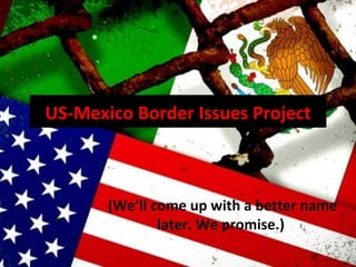 US-Mexico Border Issues Project (We’ll come up with a better name later. We promise.)  
