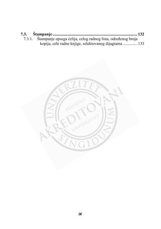 7.3. Štampanje.................................................................................. 132
7.3.1. Štampanje opsega üelija, celog radnog lista, odreÿenog broja
kopija, cele radne knjige, selektovanog dijagrama .............. 133
IX
 