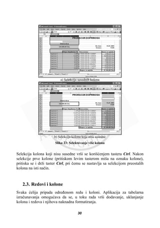 a) Selekcija susednih kolona
b) Selekcija kolona koje nisu susedne
Slika 23: Selektovanje više kolona
Selekcija kolona koji nisu susedne vrši se korišüenjem tastera Ctrl. Nakon
selekcije prve kolone (pritiskom levim tasterom miša na oznaku kolone),
pritiska se i drži taster Ctrl, pri þemu se nastavlja sa selekcijom preostalih
kolona na isti naþin.
2.3. Redovi i kolone
Svaka üelija pripada odreÿenom redu i koloni. Aplikacija za tabelarna
izraþunavanja omoguüava da se, u toku rada vrši dodavanje, uklanjanje
kolona i redova i njihova naknadna formatiranja.
30
 