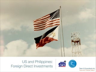 US and Philippines:
Foreign Direct Investments

Team 9 Consultants Inc.

Topnotch Global Talent

 