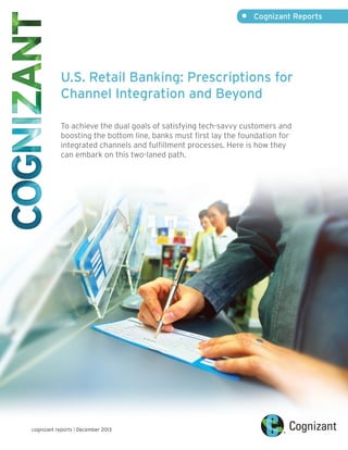 •	

Cognizant Reports

U.S. Retail Banking: Prescriptions for
Channel Integration and Beyond	
To achieve the dual goals of satisfying tech-savvy customers and
boosting the bottom line, banks must first lay the foundation for
integrated channels and fulfillment processes. Here is how they
can embark on this two-laned path.

cognizant reports | December 2013

 