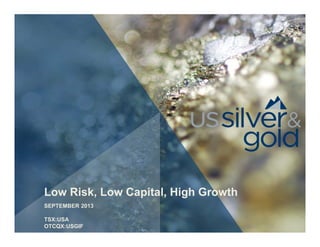 Low Risk, Low Capital, High Growth
SEPTEMBER 2013
TSX:USA
OTCQX:USGIF
 