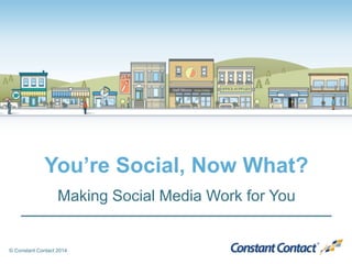 © Constant Contact 2014
Making Social Media Work for You
You’re Social, Now What?
 