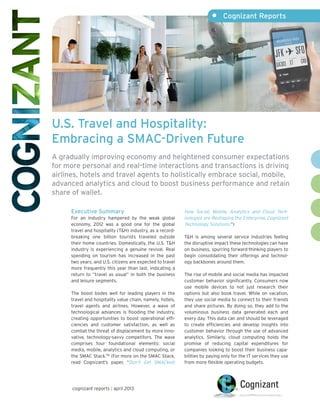 U.S. Travel and Hospitality:
Embracing a SMAC-Driven Future
A gradually improving economy and heightened consumer expectations
for more personal and real-time interactions and transactions is driving
airlines, hotels and travel agents to holistically embrace social, mobile,
advanced analytics and cloud to boost business performance and retain
share of wallet.
Executive Summary
For an industry hampered by the weak global
economy, 2012 was a good one for the global
travel and hospitality (T&H) industry, as a record-
breaking one billion tourists traveled outside
their home countries. Domestically, the U.S. T&H
industry is experiencing a genuine revival. Real
spending on tourism has increased in the past
two years, and U.S. citizens are expected to travel
more frequently this year than last, indicating a
return to “travel as usual” in both the business
and leisure segments.
The boost bodes well for leading players in the
travel and hospitality value chain, namely, hotels,
travel agents and airlines. However, a wave of
technological advances is flooding the industry,
creating opportunities to boost operational effi-
ciencies and customer satisfaction, as well as
combat the threat of displacement by more inno-
vative, technology-savvy competitors. The wave
comprises four foundational elements: social
media, mobile, analytics and cloud computing, or
the SMAC Stack.TM
(For more on the SMAC Stack,
read Cognizant’s paper, “Don't Get SMACked:
How Social, Mobile, Analytics and Cloud Tech-
nologies are Reshaping the Enterprise, Cognizant
Technology Solutions.”)
T&H is among several service industries feeling
the disruptive impact these technologies can have
on business, spurring forward-thinking players to
begin consolidating their offerings and technol-
ogy backbones around them.
The rise of mobile and social media has impacted
customer behavior significantly. Consumers now
use mobile devices to not just research their
options but also book travel. While on vacation,
they use social media to connect to their friends
and share pictures. By doing so, they add to the
voluminous business data generated each and
every day. This data can and should be leveraged
to create efficiencies and develop insights into
customer behavior through the use of advanced
analytics. Similarly, cloud computing holds the
promise of reducing capital expenditures for
companies looking to boost their business capa-
bilities by paying only for the IT services they use
from more flexible operating budgets.
cognizant reports | april 2013
•	 Cognizant Reports
 