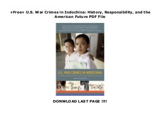 +Free+ U.S. War Crimes in Indochina: History, Responsibility, and the
American Future PDF File
DONWLOAD LAST PAGE !!!!
Top Review This book sheds crucial new light on the epochal US interventions in Southeast Asia after World War II. Antiwar activist Fred Branfman describes the tragic lives of Laotian peasants under US bombing. Cambodia scholar Ben Kiernan and colleague Owen Taylor illuminate the course of Cambodia history after unprecedented US bombing. The book also includes classic works by Noam Chomsky, Nick Turse, and Edward Herman.Mark Pavlick is an independent editor. He was active in the US movement against the Indochina wars in volunteer work with the Indochina Mobile Education Project and the Indochina Resource Center in Washington, DC.
 