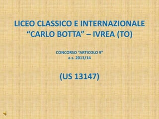 LICEO CLASSICO E INTERNAZIONALE
“CARLO BOTTA” – IVREA (TO)
CONCORSO “ARTICOLO 9”
a.s. 2013/14
(US 13147)
 