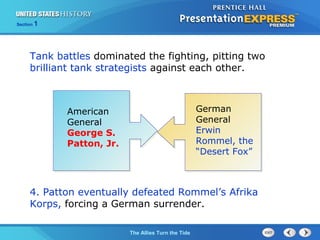Section

1

Tank battles dominated the fighting, pitting two
brilliant tank strategists against each other.

American
General
George S.
Patton, Jr.

German
General
Erwin
Rommel, the
“Desert Fox”

4. Patton eventually defeated Rommel’s Afrika
Korps, forcing a German surrender.
The ColdThe Allies Turn the Tide
War Begins

 