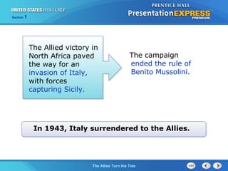 Section

1

The Allied victory in
North Africa paved
the way for an
invasion of Italy,
with forces
capturing Sicily.

The campaign
ended the rule of
Benito Mussolini.

In 1943, Italy surrendered to the Allies.

The ColdThe Allies Turn the Tide
War Begins

 
