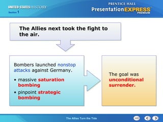 Section

1

The Allies next took the fight to
the air.

Bombers launched nonstop
attacks against Germany.
• massive saturation
bombing
• pinpoint strategic
bombing

The ColdThe Allies Turn the Tide
War Begins

The goal was
unconditional
surrender.

 