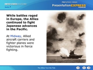 Section

1

While battles raged
in Europe, the Allies
continued to fight
Japanese advances
in the Pacific.
At Midway, Allied
aircraft carriers and
fighter planes were
victorious in fierce
fighting.

The ColdThe Allies Turn the Tide
War Begins

 