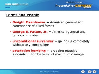 Section

1

Terms and People
•

Dwight Eisenhower − American general and
commander of Allied forces

•

George S. Patton, Jr. − American general and
tank commander

•

unconditional surrender − giving up completely
without any concessions

•

saturation bombing − dropping massive
amounts of bombs to inflict maximum damage

The ColdThe Allies Turn the Tide
War Begins

 