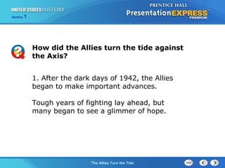 Section

1

How did the Allies turn the tide against
the Axis?
1. After the dark days of 1942, the Allies
began to make important advances.
Tough years of fighting lay ahead, but
many began to see a glimmer of hope.

The ColdThe Allies Turn the Tide
War Begins

 
