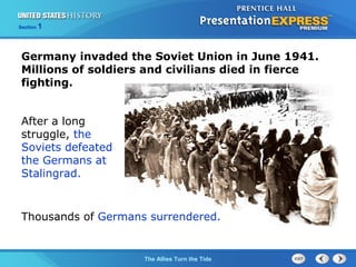 Section

1

Germany invaded the Soviet Union in June 1941.
Millions of soldiers and civilians died in fierce
fighting.
After a long
struggle, the
Soviets defeated
the Germans at
Stalingrad.

Thousands of Germans surrendered.

The ColdThe Allies Turn the Tide
War Begins

 