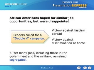 Section

2

African Americans hoped for similar job
opportunities, but were disappointed.

Leaders called for a
“Double V” campaign.

Victory against fascism
abroad
Victory against
discrimination at home

3. Yet many jobs, including those in the
government and the military, remained
segregated.
The Cold War Begins Front
The Home

 