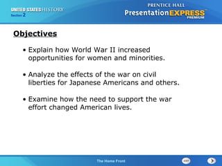 Section

2

Objectives
• Explain how World War II increased
opportunities for women and minorities.
• Analyze the effects of the war on civil
liberties for Japanese Americans and others.
• Examine how the need to support the war
effort changed American lives.

The Cold War Begins Front
The Home

 