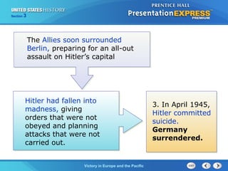 Section

3

The Allies soon surrounded
Berlin, preparing for an all-out
assault on Hitler’s capital

Hitler had fallen into
madness, giving
orders that were not
obeyed and planning
attacks that were not
carried out.
TheVictory in Begins and the Pacific
Cold War Europe

3. In April 1945,
Hitler committed
suicide.
Germany
surrendered.

 