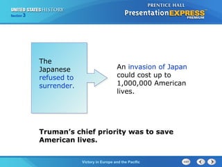Section

3

The
Japanese
refused to
surrender.

An invasion of Japan
could cost up to
1,000,000 American
lives.

Truman’s chief priority was to save
American lives.
TheVictory in Begins and the Pacific
Cold War Europe

 
