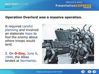 Section

3

Operation Overlord was a massive operation.
It required careful
planning and involved
an elaborate hoax to
fool the enemy about
where troops would
land.
2. On D-Day, June 6,
1944, the Allies
landed at Normandy.

TheVictory in Begins and the Pacific
Cold War Europe

 