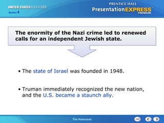 Section

4

The enormity of the Nazi crime led to renewed
calls for an independent Jewish state.

• The state of Israel was founded in 1948.
• Truman immediately recognized the new nation,
and the U.S. became a staunch ally.

The Cold WarThe Holocaust
Begins

 
