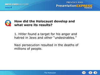 Section

4

How did the Holocaust develop and
what were its results?
1. Hitler found a target for his anger and
hatred in Jews and other “undesirables.”
Nazi persecution resulted in the deaths of
millions of people.

The Cold WarThe Holocaust
Begins

 