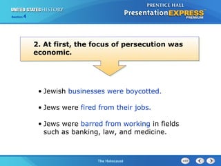 Section

4

2. At first, the focus of persecution was
economic.

• Jewish businesses were boycotted.
• Jews were fired from their jobs.
• Jews were barred from working in fields
such as banking, law, and medicine.

The Cold WarThe Holocaust
Begins

 