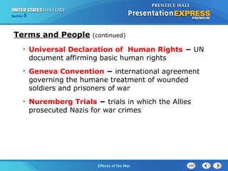 Section

5

Terms and People

(continued)

•

Universal Declaration of Human Rights − UN
document affirming basic human rights

•

Geneva Convention − international agreement
governing the humane treatment of wounded
soldiers and prisoners of war

•

Nuremberg Trials − trials in which the Allies
prosecuted Nazis for war crimes

The Cold War Begins the War
Effects of

 