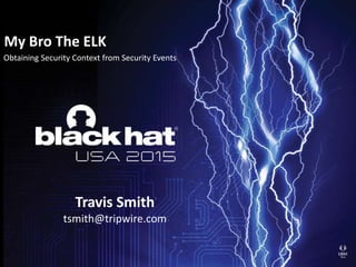 My Bro The ELK
Obtaining Security Context from Security Events
Travis Smith
tsmith@tripwire.com
 