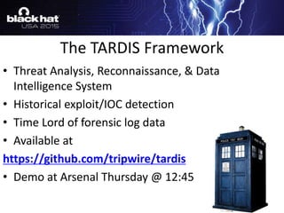• Threat Analysis, Reconnaissance, & Data
Intelligence System
• Historical exploit/IOC detection
• Time Lord of forensic log data
• Available at
https://github.com/tripwire/tardis
• Demo at Arsenal Thursday @ 12:45
The TARDIS Framework
 