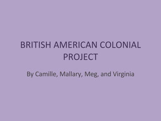 BRITISH AMERICAN COLONIAL PROJECT By Camille, Mallary, Meg, and Virginia 