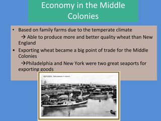 Economy in the Middle Colonies Based on family farms due to the temperate climate    Able to produce more and better quality wheat than New England Exporting wheat became a big point of trade for the Middle Colonies  Philadelphia and New York were two great seaports for exporting goods 