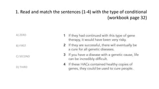 1. Read and match the sentences (1-4) with the type of conditional
(workbook page 32)
A) ZERO
B) FIRST
C) SECOND
D) THIRD
 
