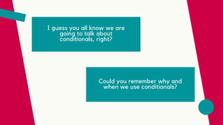 I guess you all know we are
going to talk about
conditionals, right?
Could you remember why and
when we use conditionals?
 
