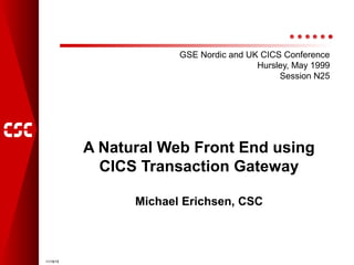 11/19/15
A Natural Web Front End using
CICS Transaction Gateway
Michael Erichsen, CSC
GSE Nordic and UK CICS Conference
Hursley, May 1999
Session N25
 